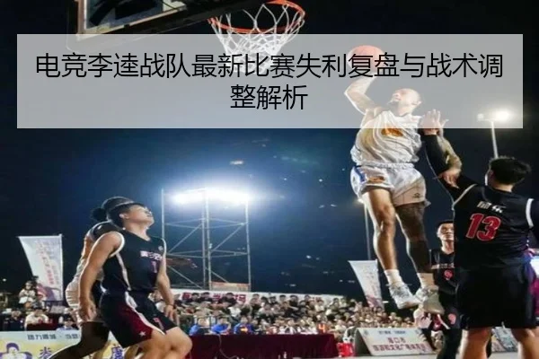 电竞李逵战队最新比赛失利复盘与战术调整解析